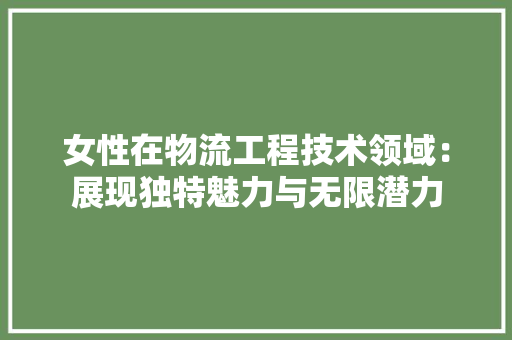 女性在物流工程技术领域：展现独特魅力与无限潜力 现代风格装饰