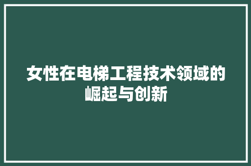 女性在电梯工程技术领域的崛起与创新 现代风格装饰