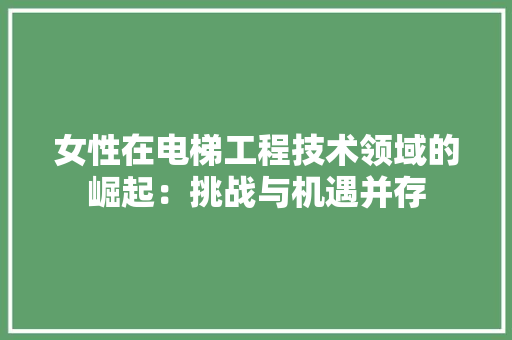 女性在电梯工程技术领域的崛起：挑战与机遇并存 现代风格装饰