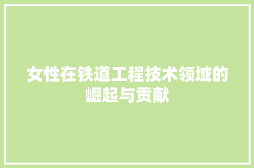 女性在铁道工程技术领域的崛起与贡献 现代风格装饰