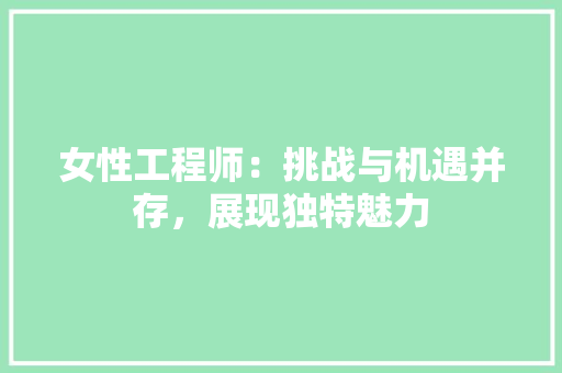 女性工程师：挑战与机遇并存，展现独特魅力 现代风格装饰