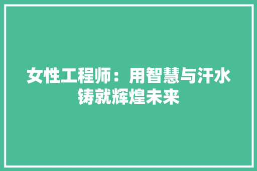 女性工程师：用智慧与汗水铸就辉煌未来 现代风格装饰