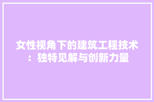 女性视角下的建筑工程技术：独特见解与创新力量 现代风格装饰