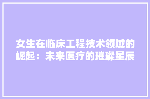 女生在临床工程技术领域的崛起：未来医疗的璀璨星辰 现代风格装饰