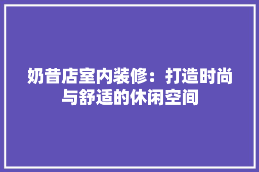 奶昔店室内装修：打造时尚与舒适的休闲空间