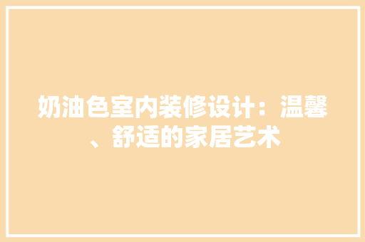 奶油色室内装修设计：温馨、舒适的家居艺术 现代风格装饰