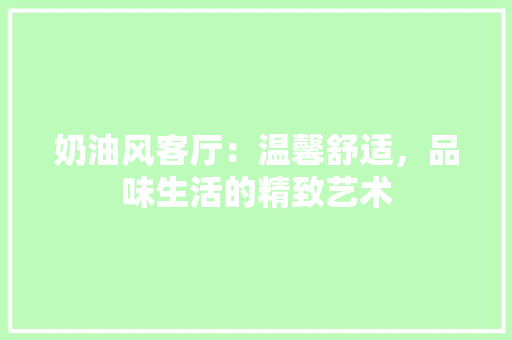 奶油风客厅：温馨舒适，品味生活的精致艺术 现代风格装饰