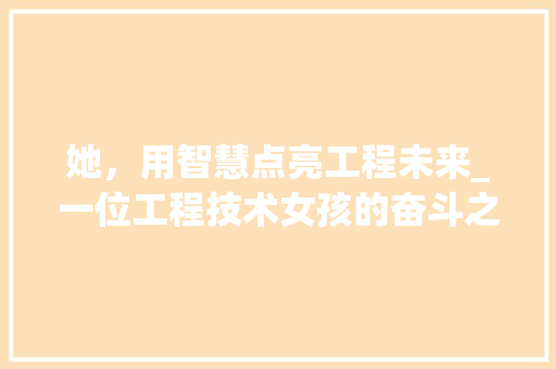 她，用智慧点亮工程未来_一位工程技术女孩的奋斗之路
