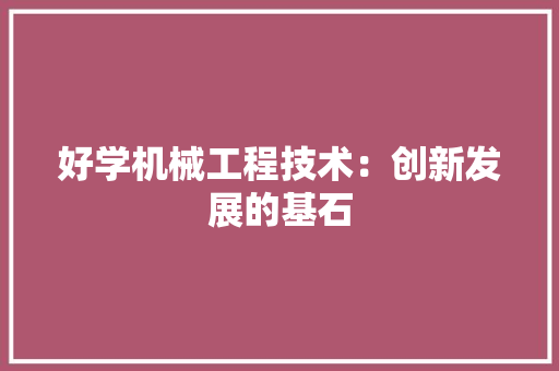 好学机械工程技术：创新发展的基石 现代风格装饰