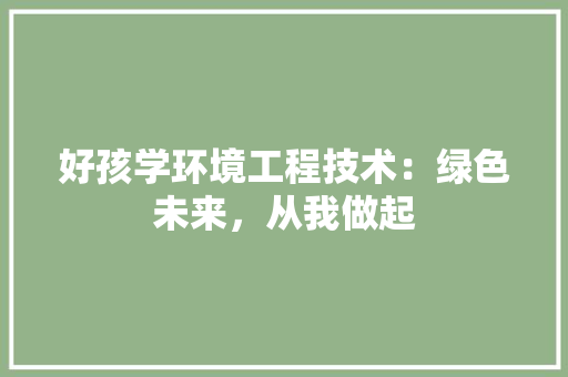 好孩学环境工程技术：绿色未来，从我做起 现代风格装饰