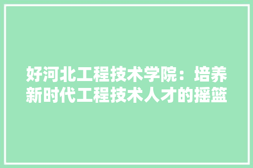 好河北工程技术学院：培养新时代工程技术人才的摇篮 现代风格装饰