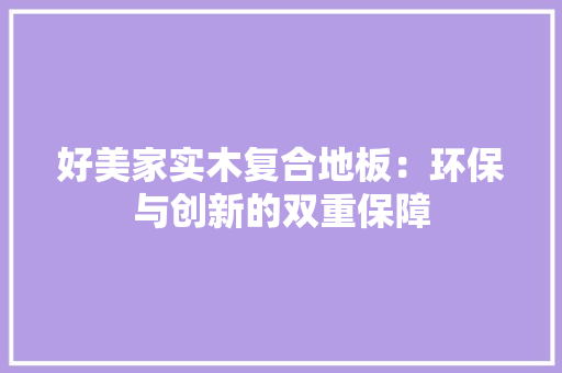 好美家实木复合地板：环保与创新的双重保障 现代风格装饰