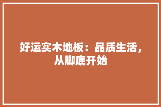 好运实木地板：品质生活，从脚底开始