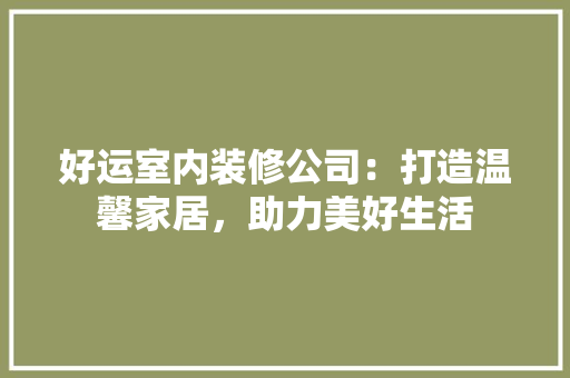 好运室内装修公司：打造温馨家居，助力美好生活