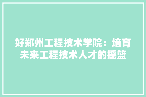 好郑州工程技术学院：培育未来工程技术人才的摇篮 现代风格装饰