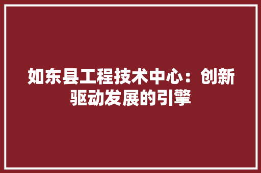 如东县工程技术中心：创新驱动发展的引擎 现代风格装饰