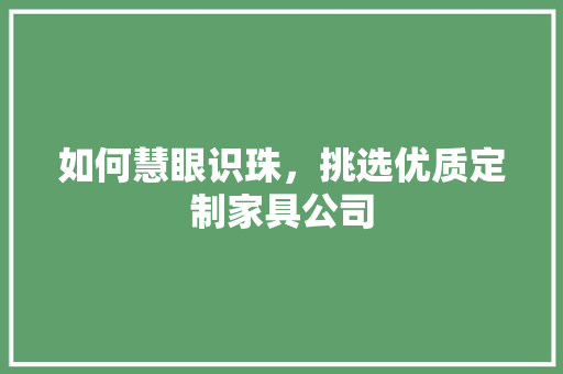 如何慧眼识珠，挑选优质定制家具公司 现代风格装饰