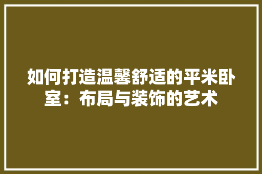 如何打造温馨舒适的平米卧室：布局与装饰的艺术 现代风格装饰