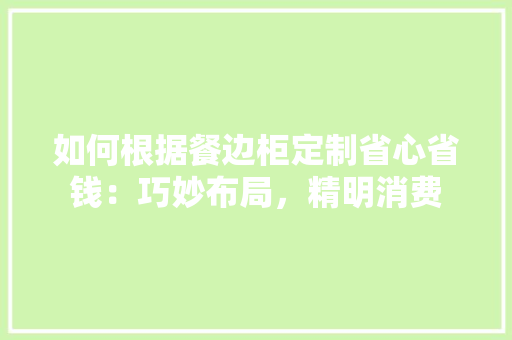 如何根据餐边柜定制省心省钱：巧妙布局，精明消费 现代风格装饰