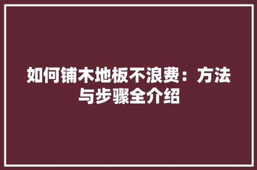 如何铺木地板不浪费：方法与步骤全介绍 现代风格装饰