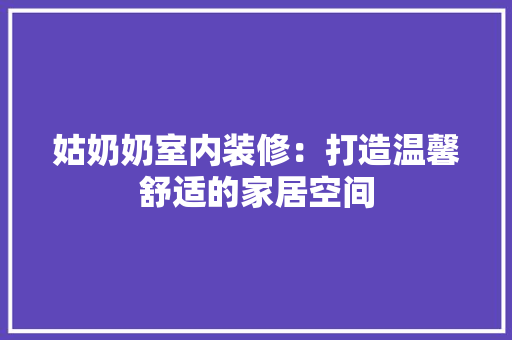 姑奶奶室内装修：打造温馨舒适的家居空间