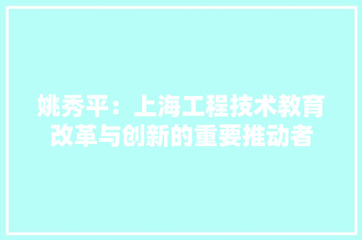 姚秀平：上海工程技术教育改革与创新的重要推动者 现代风格装饰