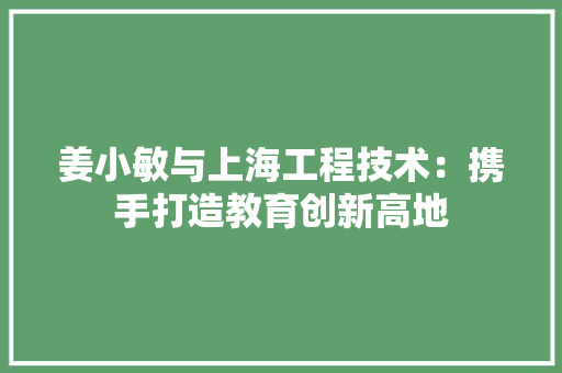 姜小敏与上海工程技术：携手打造教育创新高地 现代风格装饰
