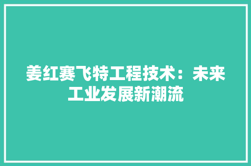 姜红赛飞特工程技术：未来工业发展新潮流 现代风格装饰