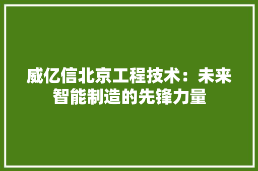 威亿信北京工程技术：未来智能制造的先锋力量 现代风格装饰