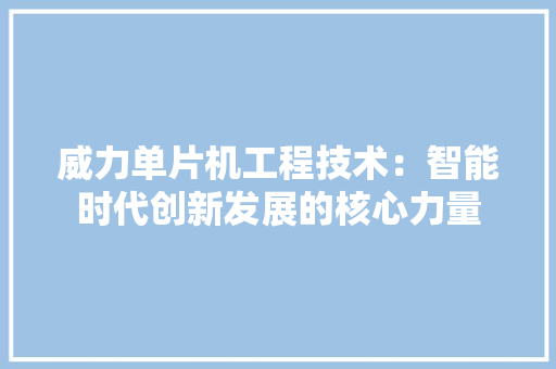 威力单片机工程技术：智能时代创新发展的核心力量 现代风格装饰