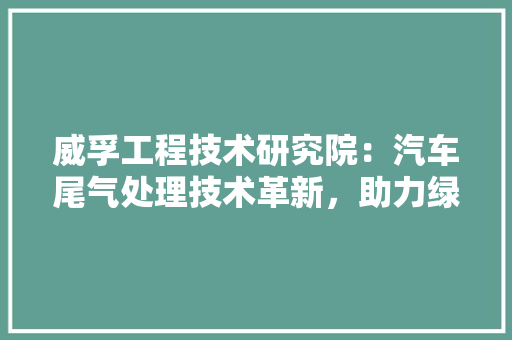 威孚工程技术研究院：汽车尾气处理技术革新，助力绿色出行未来 现代风格装饰