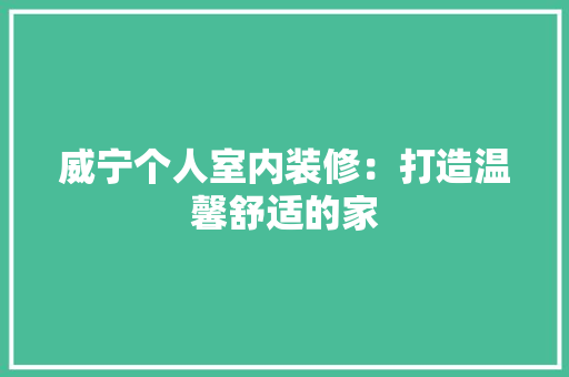 威宁个人室内装修：打造温馨舒适的家 现代风格装饰
