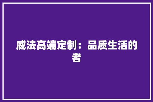 威法高端定制：品质生活的者 现代风格装饰