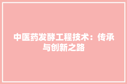 中医药发酵工程技术：传承与创新之路