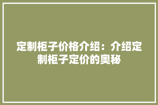 定制柜子价格介绍：介绍定制柜子定价的奥秘