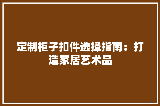 定制柜子扣件选择指南：打造家居艺术品