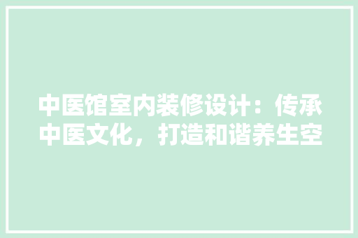 中医馆室内装修设计：传承中医文化，打造和谐养生空间