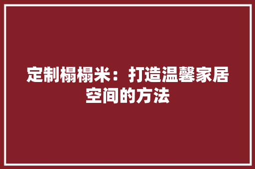 定制榻榻米：打造温馨家居空间的方法 现代风格装饰