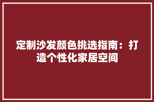 定制沙发颜色挑选指南：打造个性化家居空间 现代风格装饰
