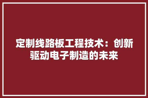 定制线路板工程技术：创新驱动电子制造的未来 现代风格装饰