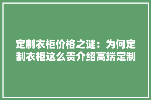 定制衣柜价格之谜：为何定制衣柜这么贵介绍高端定制家居的奥秘 现代风格装饰