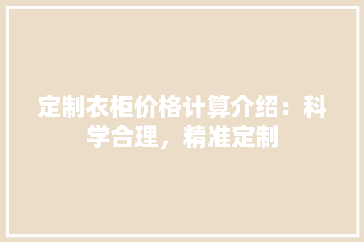 定制衣柜价格计算介绍：科学合理，精准定制 现代风格装饰