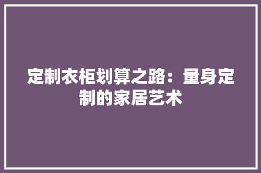 定制衣柜划算之路：量身定制的家居艺术 现代风格装饰
