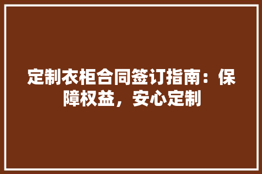 定制衣柜合同签订指南：保障权益，安心定制 现代风格装饰