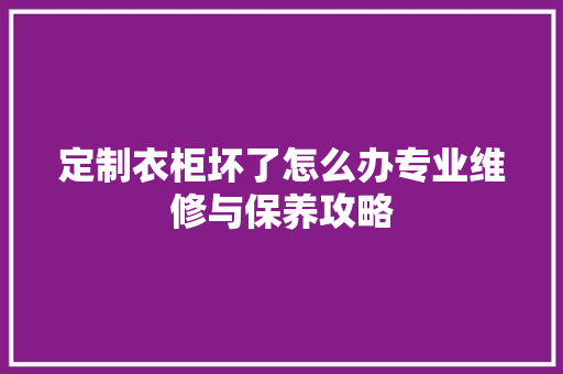 定制衣柜坏了怎么办专业维修与保养攻略 现代风格装饰