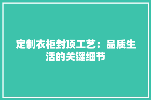 定制衣柜封顶工艺：品质生活的关键细节
