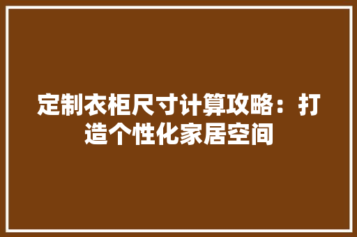 定制衣柜尺寸计算攻略：打造个性化家居空间 现代风格装饰