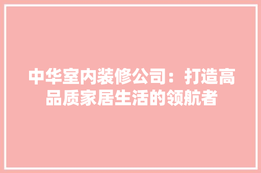 中华室内装修公司：打造高品质家居生活的领航者