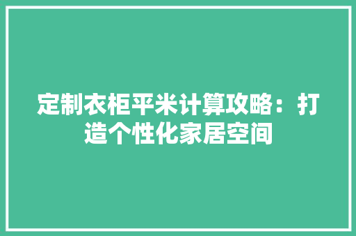 定制衣柜平米计算攻略：打造个性化家居空间 现代风格装饰