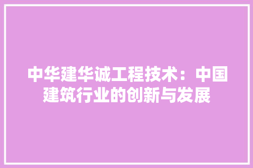 中华建华诚工程技术：中国建筑行业的创新与发展 家居装修
